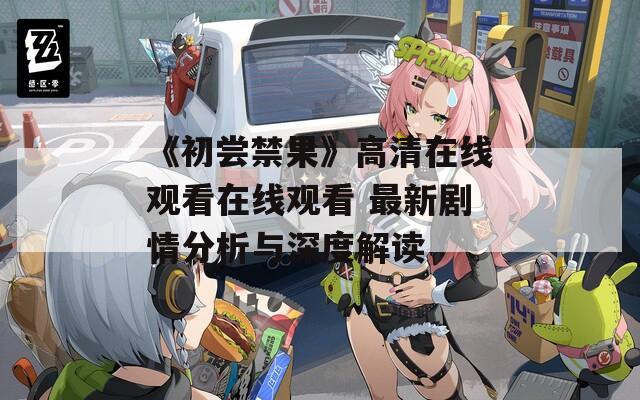《初尝禁果》高清在线观看在线观看 最新剧情分析与深度解读