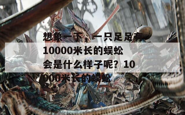 想象一下，一只足足有10000米长的蜈蚣会是什么样子呢？10000米长的蜈蚣