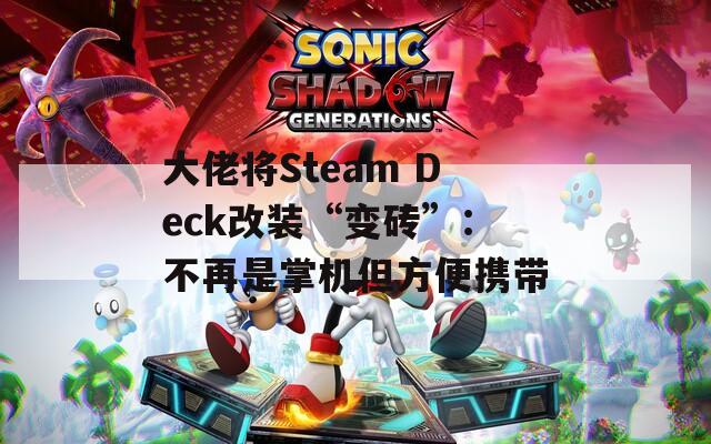 大佬将Steam Deck改装“变砖”：不再是掌机但方便携带