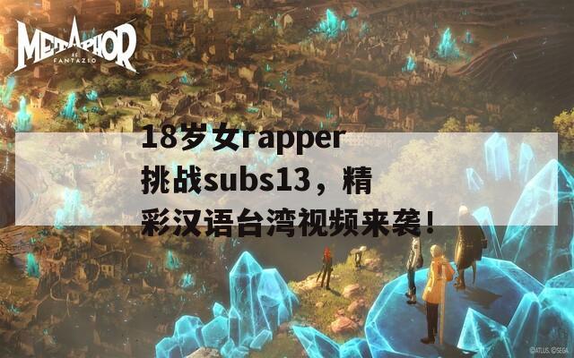 18岁女rapper挑战subs13，精彩汉语台湾视频来袭！