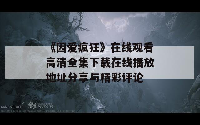 《因爱疯狂》在线观看高清全集下载在线播放地址分享与精彩评论