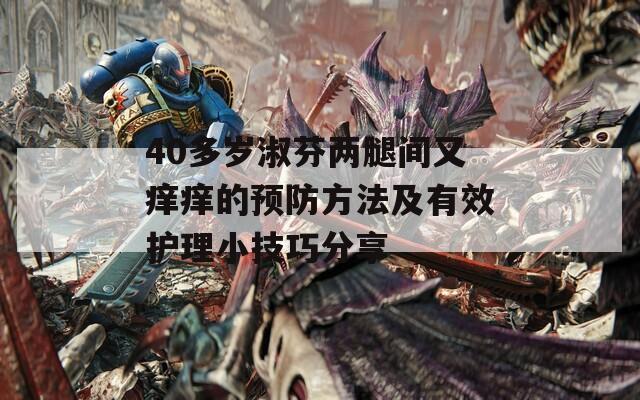 40多岁淑芬两腿间又痒痒的预防方法及有效护理小技巧分享