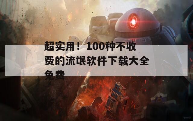 超实用！100种不收费的流氓软件下载大全免费