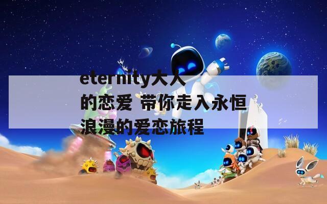 eternity大人的恋爱 带你走入永恒浪漫的爱恋旅程