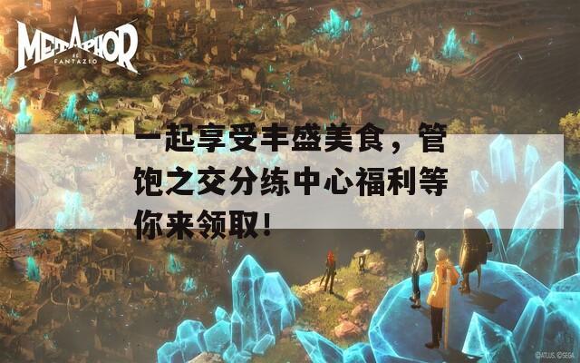 一起享受丰盛美食，管饱之交分练中心福利等你来领取！