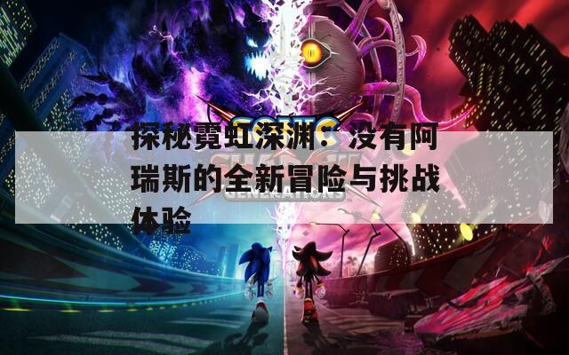 探秘霓虹深渊：没有阿瑞斯的全新冒险与挑战体验