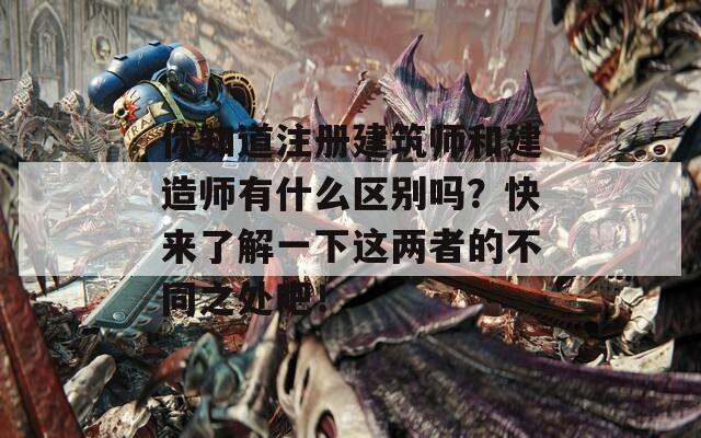 你知道注册建筑师和建造师有什么区别吗？快来了解一下这两者的不同之处吧！