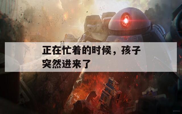 正在忙着的时候，孩子突然进来了
