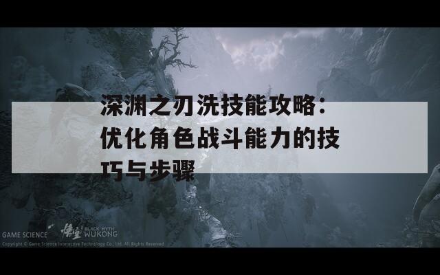 深渊之刃洗技能攻略：优化角色战斗能力的技巧与步骤
