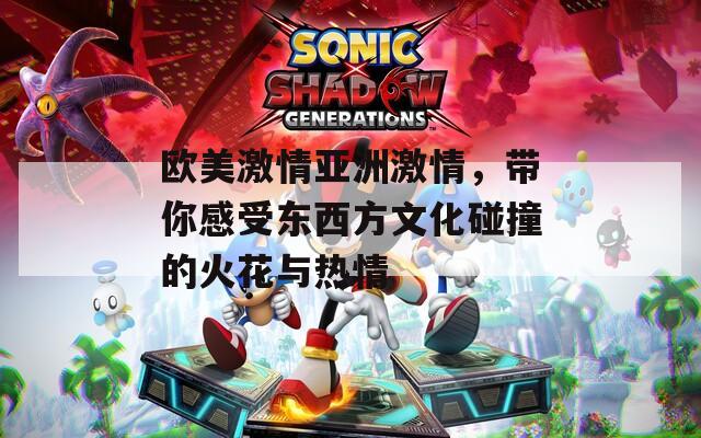 欧美激情亚洲激情，带你感受东西方文化碰撞的火花与热情