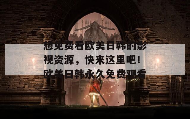 想免费看欧美日韩的影视资源，快来这里吧！欧美日韩永久免费观看