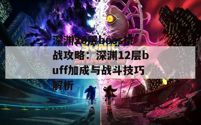 深渊20层boss挑战攻略：深渊12层buff加成与战斗技巧解析
