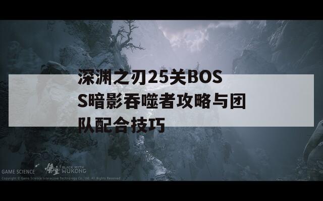 深渊之刃25关BOSS暗影吞噬者攻略与团队配合技巧