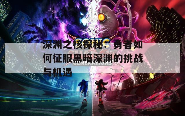 深渊之核探秘：勇者如何征服黑暗深渊的挑战与机遇