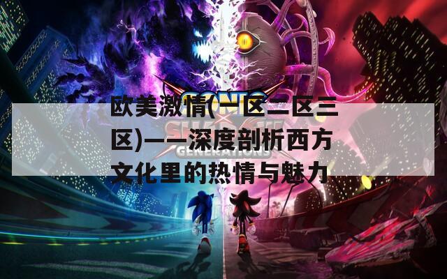 欧美激情(一区二区三区)——深度剖析西方文化里的热情与魅力