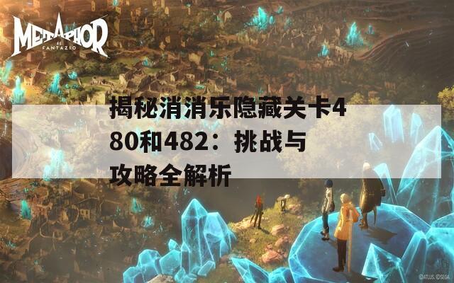 揭秘消消乐隐藏关卡480和482：挑战与攻略全解析