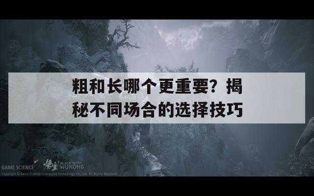 粗和长哪个更重要？揭秘不同场合的选择技巧