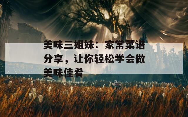 美味三姐妹：家常菜谱分享，让你轻松学会做美味佳肴