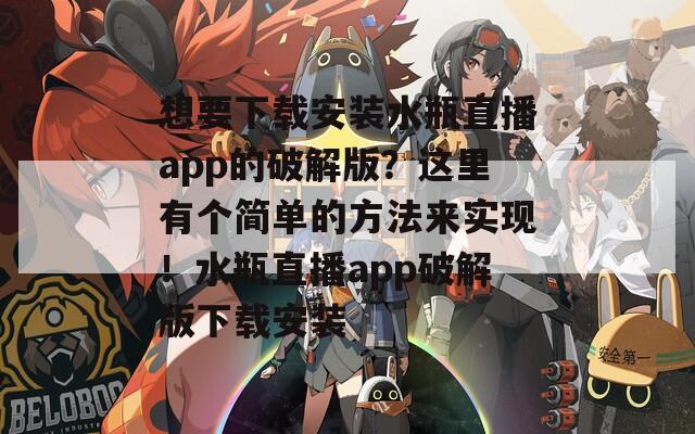 想要下载安装水瓶直播app的破解版？这里有个简单的方法来实现！水瓶直播app破解版下载安装