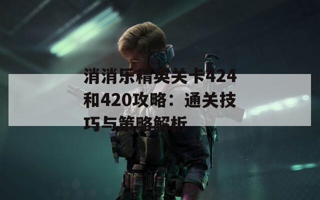 消消乐精英关卡424和420攻略：通关技巧与策略解析