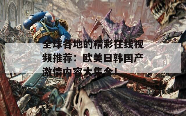 全球各地的精彩在线视频推荐：欧美日韩国产激情内容大集合！