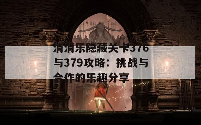 消消乐隐藏关卡376与379攻略：挑战与合作的乐趣分享