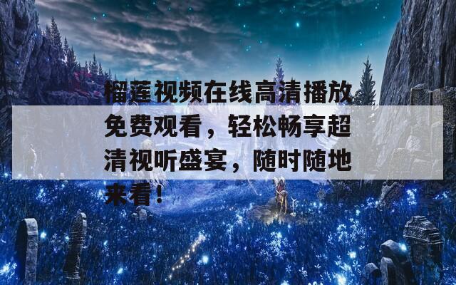 榴莲视频在线高清播放免费观看，轻松畅享超清视听盛宴，随时随地来看！