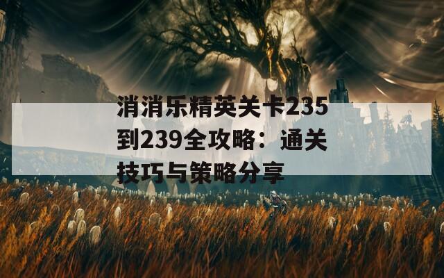 消消乐精英关卡235到239全攻略：通关技巧与策略分享