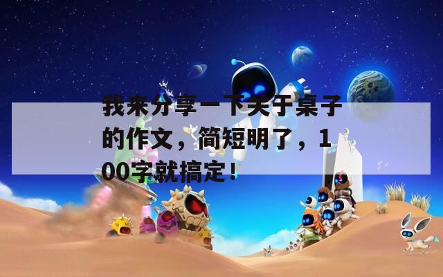 我来分享一下关于桌子的作文，简短明了，100字就搞定！