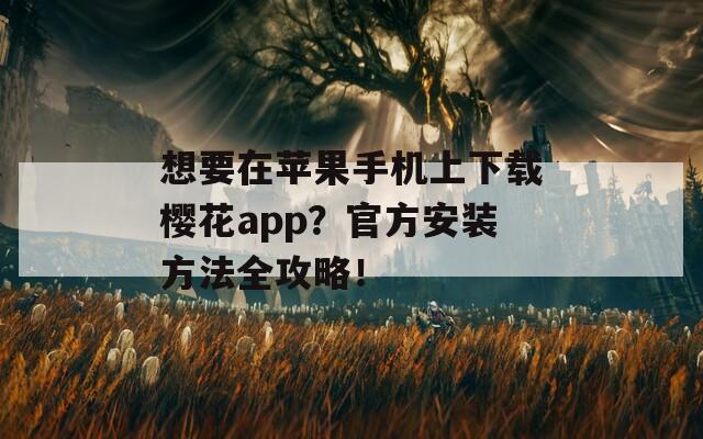 想要在苹果手机上下载樱花app？官方安装方法全攻略！