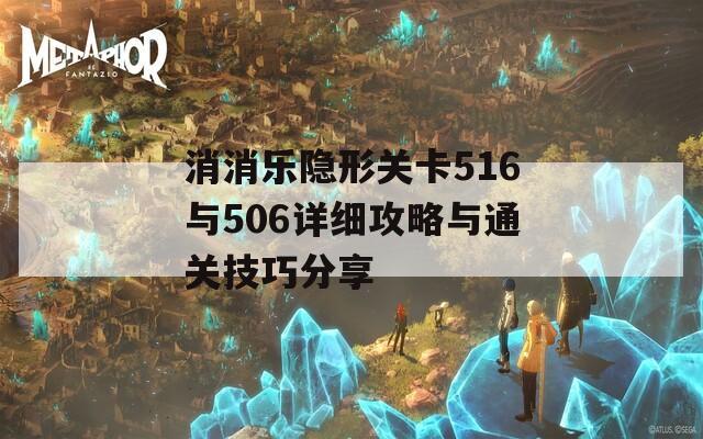 消消乐隐形关卡516与506详细攻略与通关技巧分享