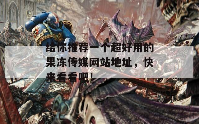给你推荐一个超好用的果冻传媒网站地址，快来看看吧！