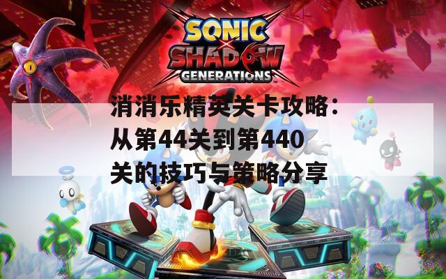 消消乐精英关卡攻略：从第44关到第440关的技巧与策略分享