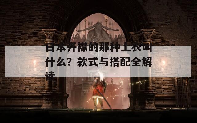 日本开襟的那种上衣叫什么？款式与搭配全解读
