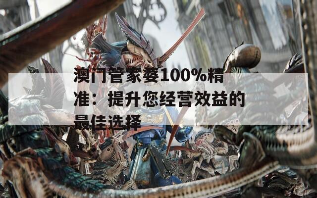 澳门管家婆100%精准：提升您经营效益的最佳选择