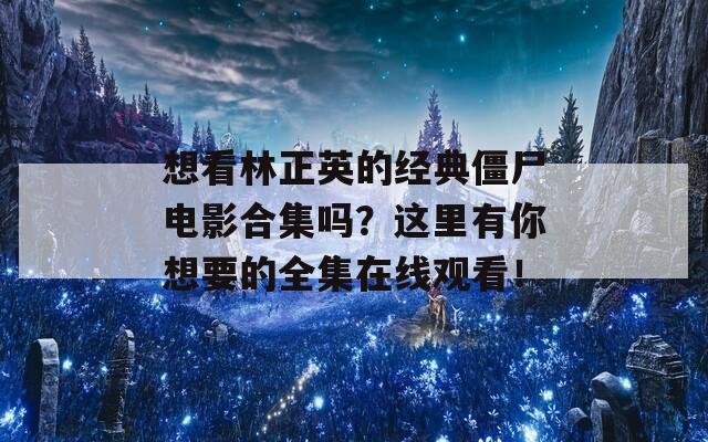 想看林正英的经典僵尸电影合集吗？这里有你想要的全集在线观看！