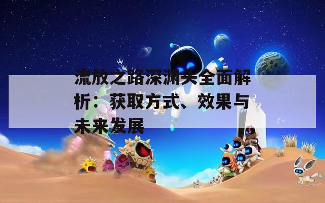 流放之路深渊头全面解析：获取方式、效果与未来发展
