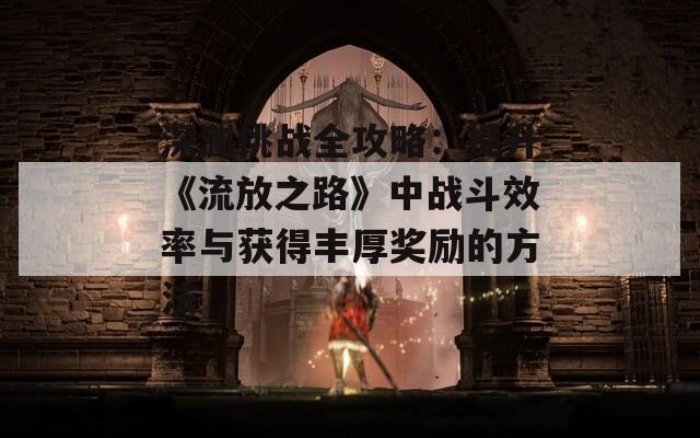 深渊挑战全攻略：提升《流放之路》中战斗效率与获得丰厚奖励的方法