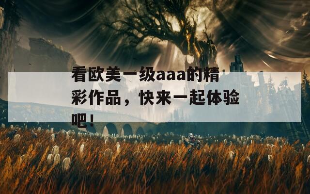 看欧美一级aaa的精彩作品，快来一起体验吧！
