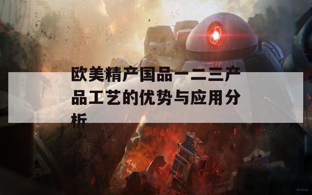 欧美精产国品一二三产品工艺的优势与应用分析