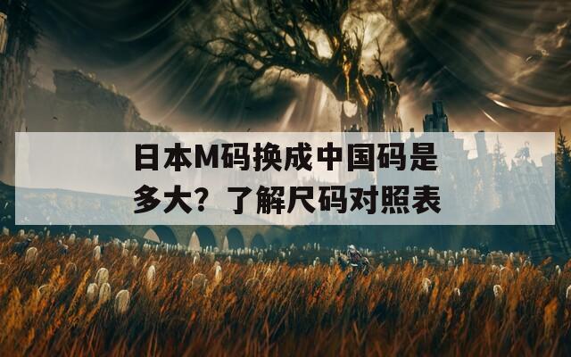 日本M码换成中国码是多大？了解尺码对照表