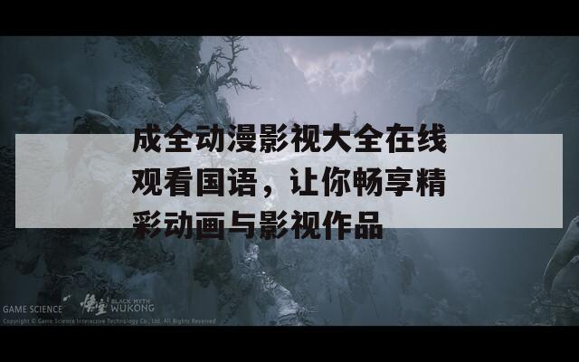 成全动漫影视大全在线观看国语，让你畅享精彩动画与影视作品