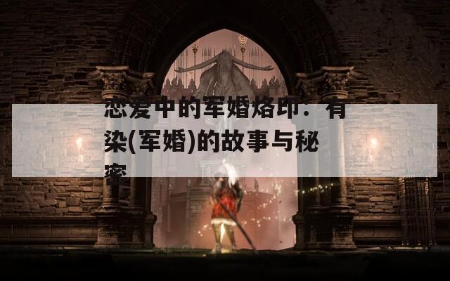恋爱中的军婚烙印：有染(军婚)的故事与秘密