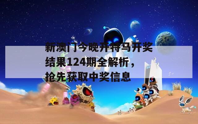 新澳门今晚开特马开奖结果124期全解析，抢先获取中奖信息