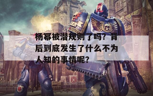 杨幂被潜规则了吗？背后到底发生了什么不为人知的事情呢？