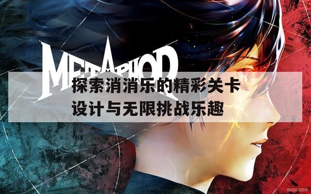 探索消消乐的精彩关卡设计与无限挑战乐趣