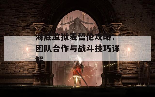 海底监狱麦哲伦攻略：团队合作与战斗技巧详解