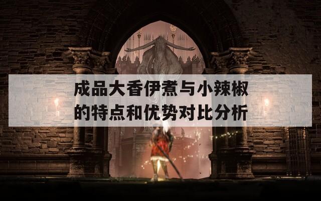 成品大香伊煮与小辣椒的特点和优势对比分析