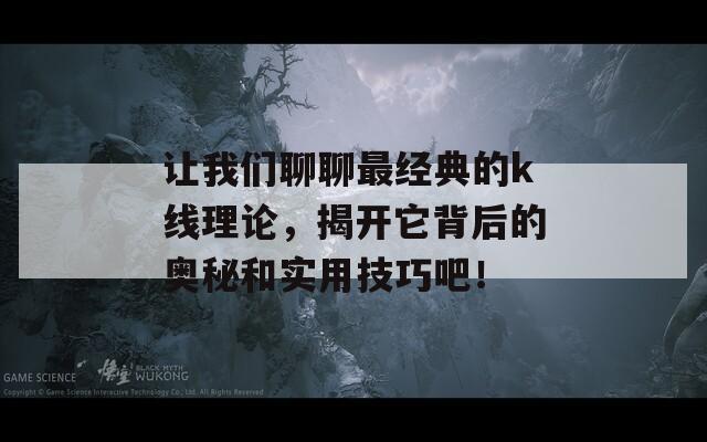 让我们聊聊最经典的k线理论，揭开它背后的奥秘和实用技巧吧！