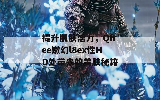 提升肌肤活力，Qfree嫩幻l8ex性HD处带来的美肤秘籍